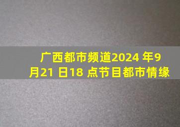 广西都市频道2024 年9 月21 日18 点节目都市情缘